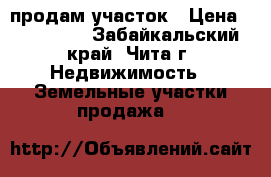 продам участок › Цена ­ 120 000 - Забайкальский край, Чита г. Недвижимость » Земельные участки продажа   